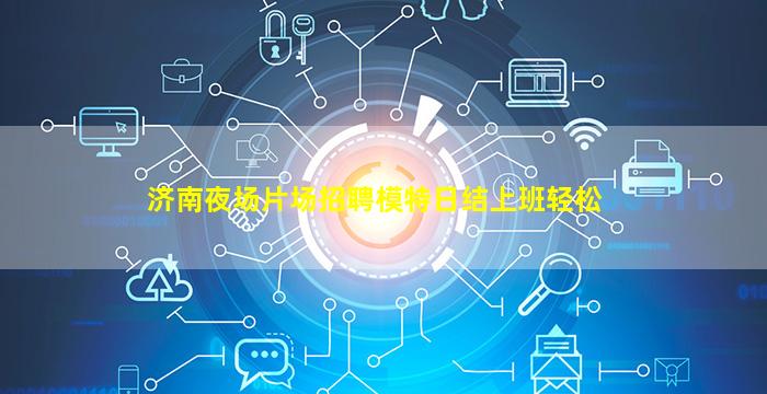 济南夜场片场招聘模特日结上班轻松